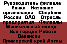 Руководитель филиала банка › Название организации ­ Сбербанк России, ОАО › Отрасль предприятия ­ Филиалы › Минимальный оклад ­ 1 - Все города Работа » Вакансии   . Приморский край,Артем г.